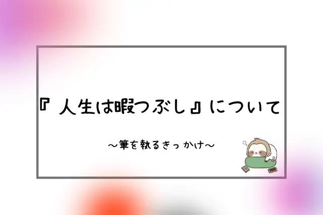 何故『人生は暇つぶし』について書くのか。